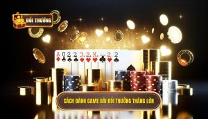 cách đánh game bài đổi thưởng thắng lớn