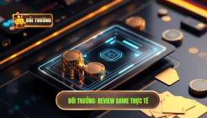 Review game đổi thưởng thực tế: Bí quyết chọn sân chơi uy tín